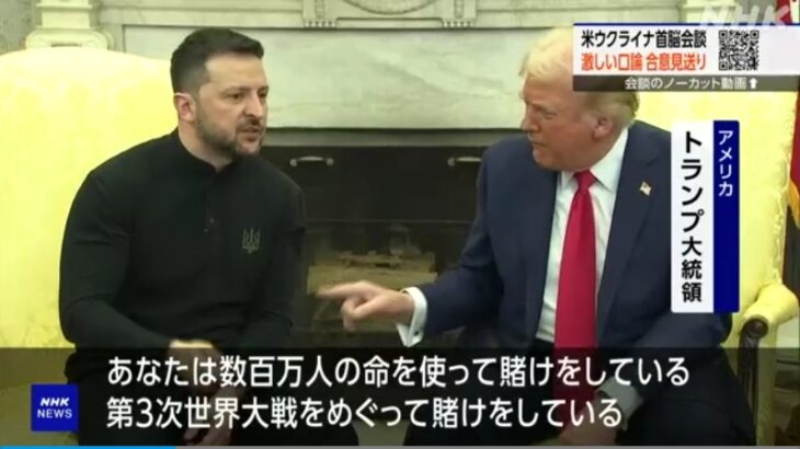 【愚か者】トランプ氏とゼレンスキー氏の首脳会談、両者が激しい口論となりゼレがホワイトハウスから追い出される！トランプ氏「あなたは数百万人の命と第3次世界大戦を賭けた危険なギャンブルをしている」ゼレ「くそったれ！」